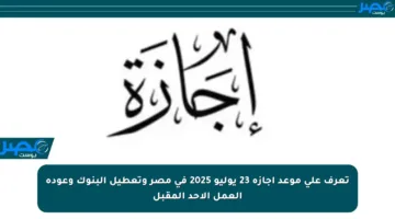 تعرف على موعد إجازة 23 يوليو 2025 في مصر وتعطيل البنوك وعودة العمل الأحد المقبل